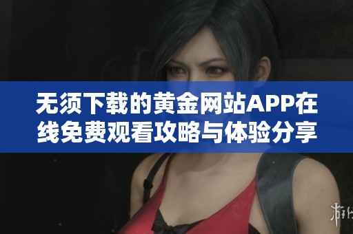 无须下载的黄金网站APP在线免费观看攻略与体验分享