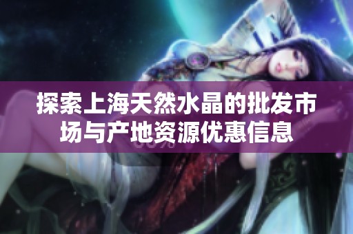 探索上海天然水晶的批发市场与产地资源优惠信息