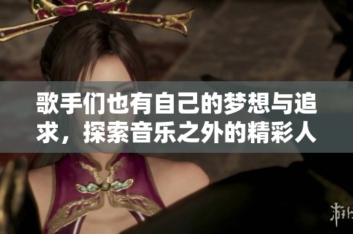 歌手们也有自己的梦想与追求，探索音乐之外的精彩人生