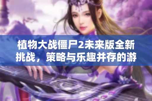 植物大战僵尸2未来版全新挑战，策略与乐趣并存的游戏体验