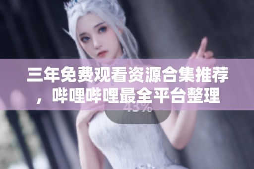 三年免费观看资源合集推荐，哔哩哔哩最全平台整理