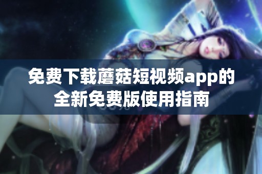 免费下载蘑菇短视频app的全新免费版使用指南