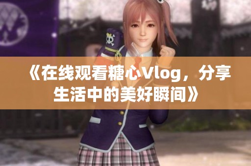 《在线观看糖心Vlog，分享生活中的美好瞬间》