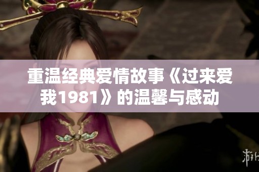 重温经典爱情故事《过来爱我1981》的温馨与感动