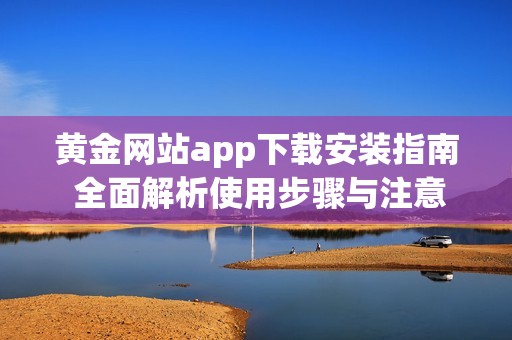 黄金网站app下载安装指南 全面解析使用步骤与注意事项