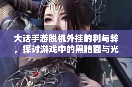 大话手游脱机外挂的利与弊，探讨游戏中的黑暗面与光明面