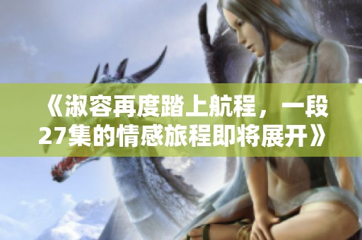 《淑容再度踏上航程，一段27集的情感旅程即将展开》