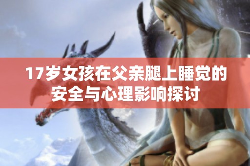 17岁女孩在父亲腿上睡觉的安全与心理影响探讨