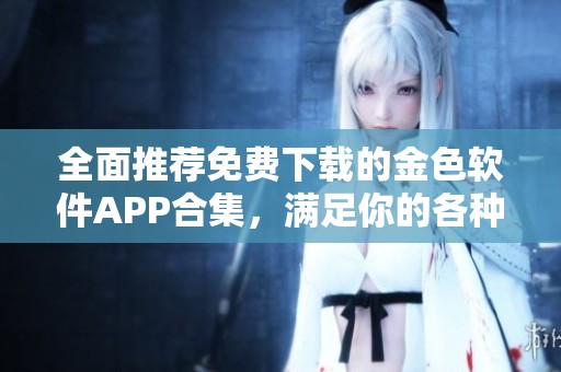全面推荐免费下载的金色软件APP合集，满足你的各种需求