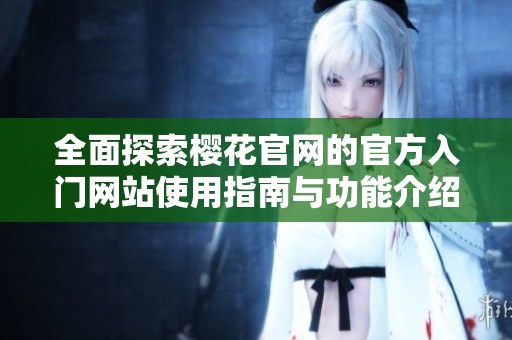 全面探索樱花官网的官方入门网站使用指南与功能介绍