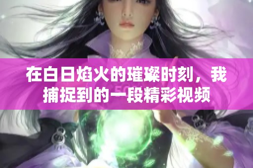 在白日焰火的璀璨时刻，我捕捉到的一段精彩视频