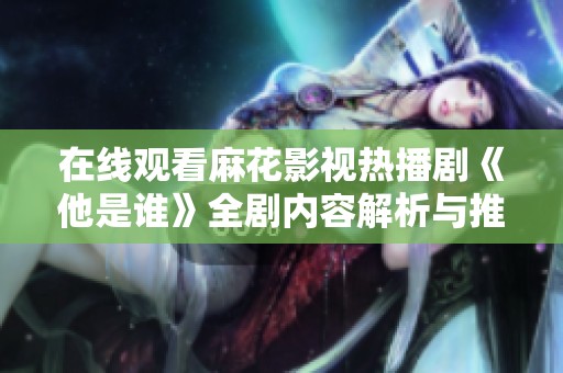 在线观看麻花影视热播剧《他是谁》全剧内容解析与推荐