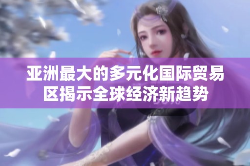 亚洲最大的多元化国际贸易区揭示全球经济新趋势