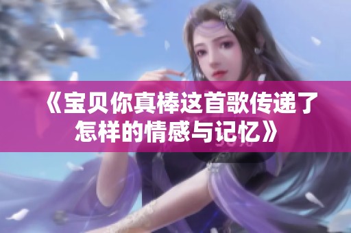 《宝贝你真棒这首歌传递了怎样的情感与记忆》