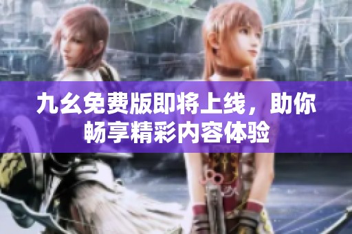 九幺免费版即将上线，助你畅享精彩内容体验