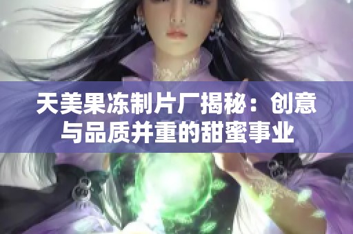 天美果冻制片厂揭秘：创意与品质并重的甜蜜事业