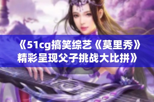 《51cg搞笑综艺《莫里秀》精彩呈现父子挑战大比拼》