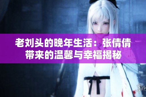 老刘头的晚年生活：张倩倩带来的温馨与幸福揭秘