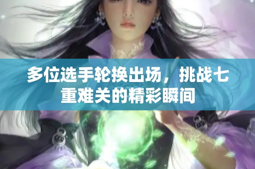 多位选手轮换出场，挑战七重难关的精彩瞬间