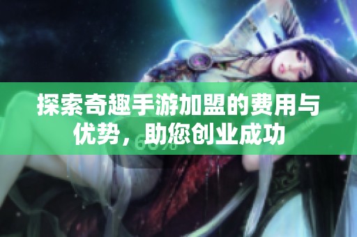 探索奇趣手游加盟的费用与优势，助您创业成功