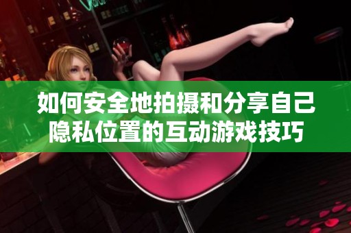 如何安全地拍摄和分享自己隐私位置的互动游戏技巧