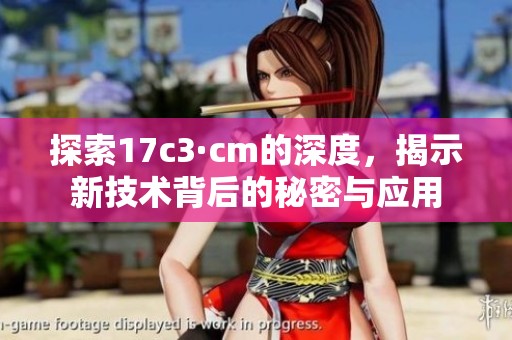 探索17c3·cm的深度，揭示新技术背后的秘密与应用