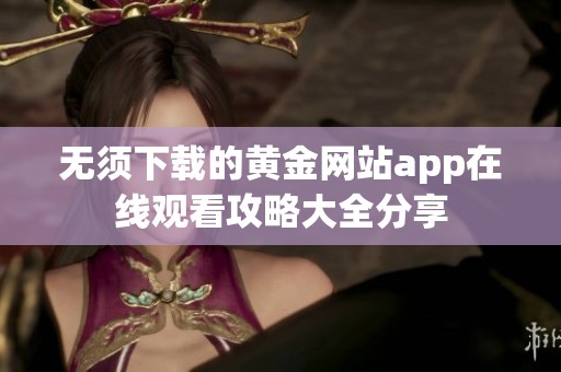无须下载的黄金网站app在线观看攻略大全分享