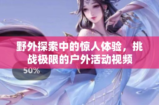 野外探索中的惊人体验，挑战极限的户外活动视频