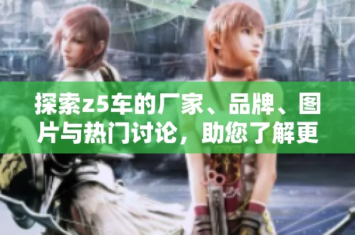 探索z5车的厂家、品牌、图片与热门讨论，助您了解更多相关信息