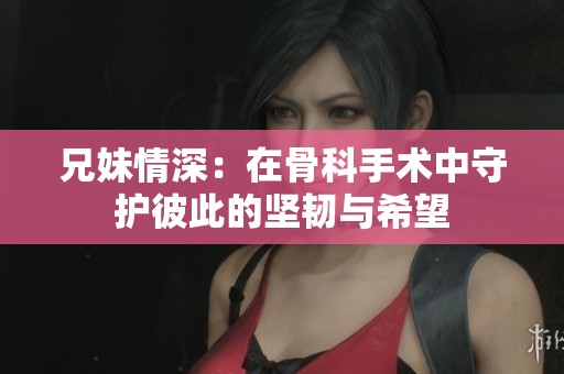 兄妹情深：在骨科手术中守护彼此的坚韧与希望