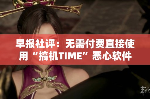 早报社评：无需付费直接使用“搞机TIME”恶心软件的启示与反思