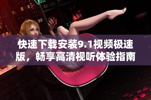 快速下载安装9.1视频极速版，畅享高清视听体验指南