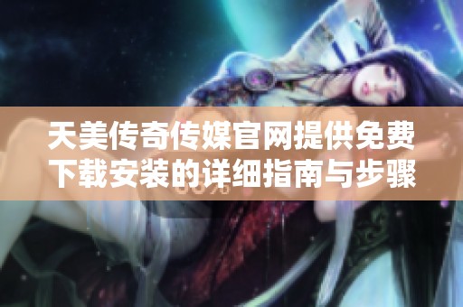 天美传奇传媒官网提供免费下载安装的详细指南与步骤
