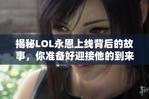揭秘LOL永恩上线背后的故事，你准备好迎接他的到来了吗