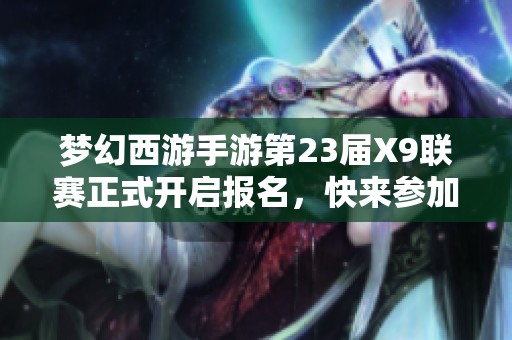 梦幻西游手游第23届X9联赛正式开启报名，快来参加吧！