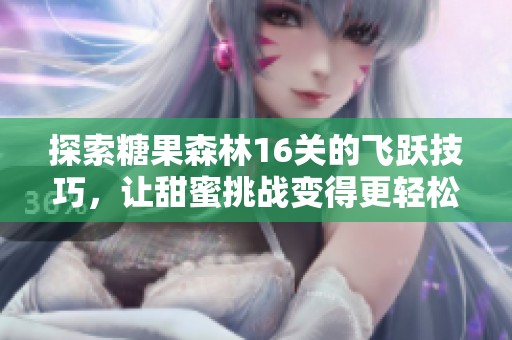 探索糖果森林16关的飞跃技巧，让甜蜜挑战变得更轻松