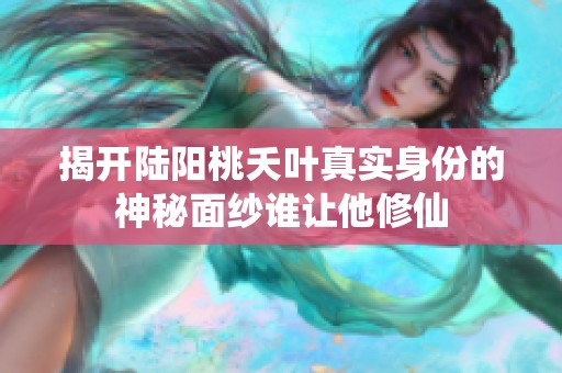揭开陆阳桃夭叶真实身份的神秘面纱谁让他修仙