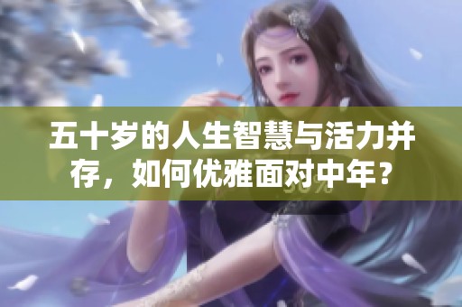 五十岁的人生智慧与活力并存，如何优雅面对中年？