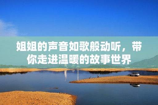 姐姐的声音如歌般动听，带你走进温暖的故事世界