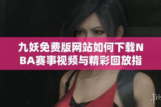 九妖免费版网站如何下载NBA赛事视频与精彩回放指南