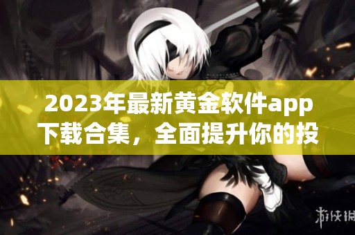 2023年最新黄金软件app下载合集，全面提升你的投资体验
