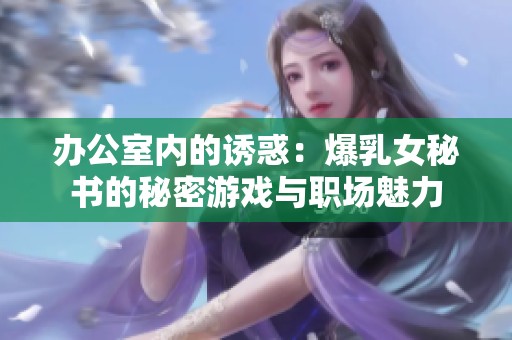 办公室内的诱惑：爆乳女秘书的秘密游戏与职场魅力