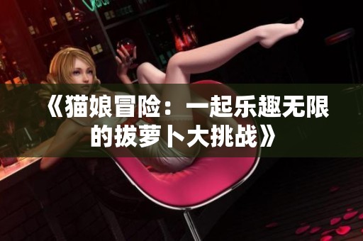 《猫娘冒险：一起乐趣无限的拔萝卜大挑战》