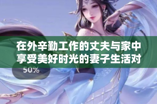 在外辛勤工作的丈夫与家中享受美好时光的妻子生活对比