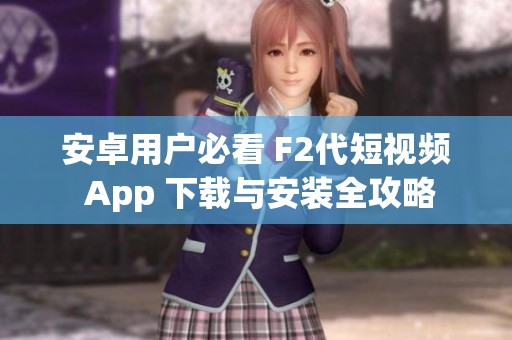 安卓用户必看 F2代短视频 App 下载与安装全攻略
