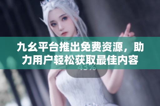 九幺平台推出免费资源，助力用户轻松获取最佳内容