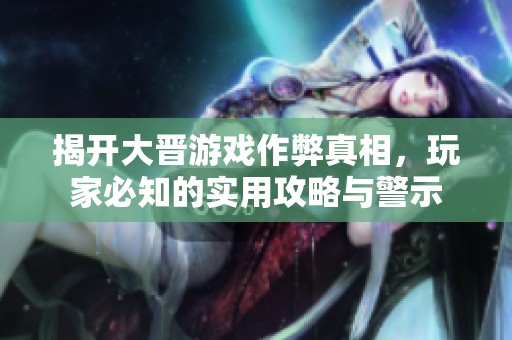 揭开大晋游戏作弊真相，玩家必知的实用攻略与警示