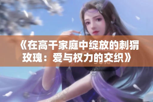 《在高干家庭中绽放的刺猬玫瑰：爱与权力的交织》