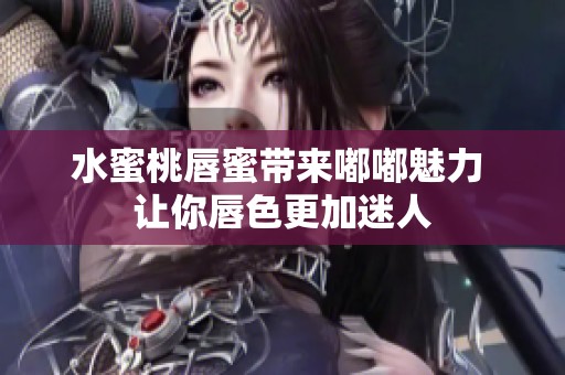 水蜜桃唇蜜带来嘟嘟魅力 让你唇色更加迷人