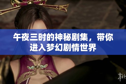 午夜三时的神秘剧集，带你进入梦幻剧情世界